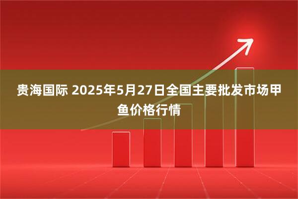 贵海国际 2025年5月27日全国主要批发市场甲鱼价格行情