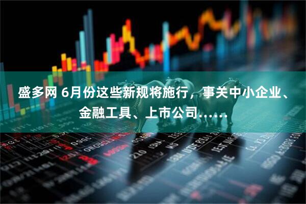 盛多网 6月份这些新规将施行，事关中小企业、金融工具、上市公司……