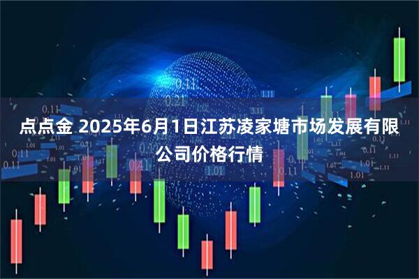 点点金 2025年6月1日江苏凌家塘市场发展有限公司价格行情