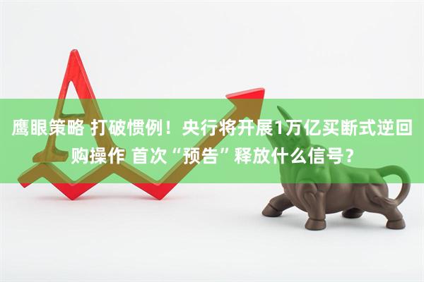 鹰眼策略 打破惯例！央行将开展1万亿买断式逆回购操作 首次“预告”释放什么信号？