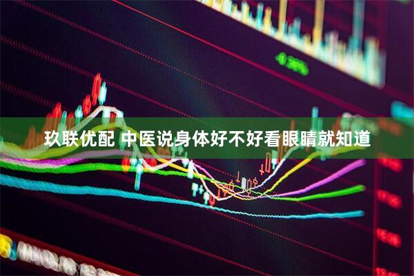 玖联优配 中医说身体好不好看眼睛就知道