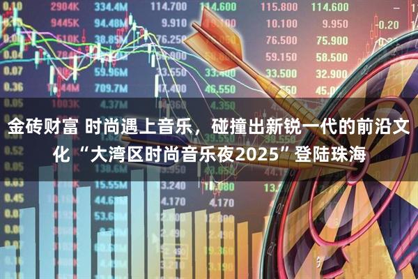 金砖财富 时尚遇上音乐，碰撞出新锐一代的前沿文化 “大湾区时尚音乐夜2025”登陆珠海