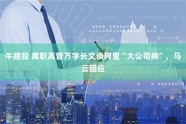 牛跟投 离职高管万字长文谈阿里“大公司病”，马云回应