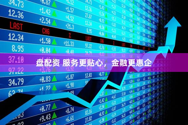 盘配资 服务更贴心，金融更惠企