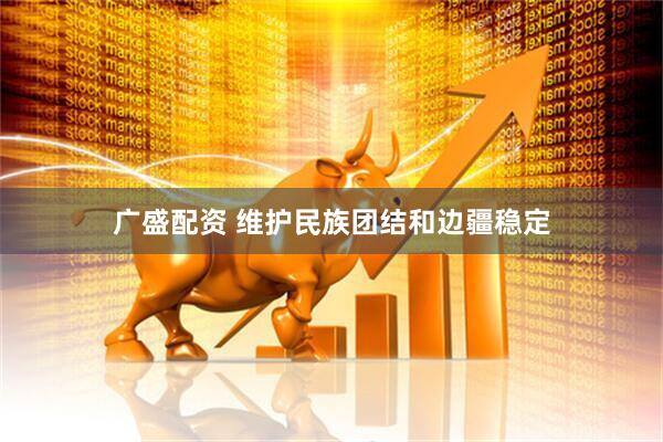 广盛配资 维护民族团结和边疆稳定