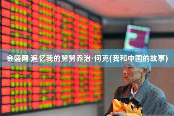 金盛网 追忆我的舅舅乔治·何克(我和中国的故事)