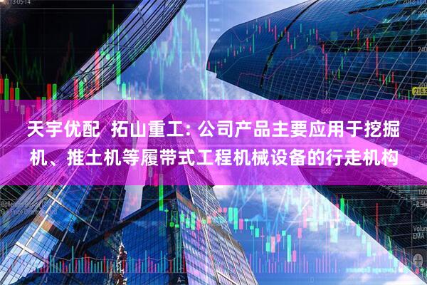 天宇优配  拓山重工: 公司产品主要应用于挖掘机、推土机等履带式工程机械设备的行走机构
