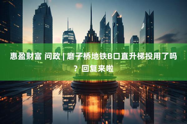 惠盈财富 问政 | 磨子桥地铁B口直升梯投用了吗？回复来啦
