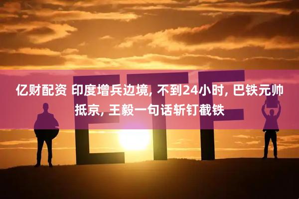 亿财配资 印度增兵边境, 不到24小时, 巴铁元帅抵京, 王毅一句话斩钉截铁