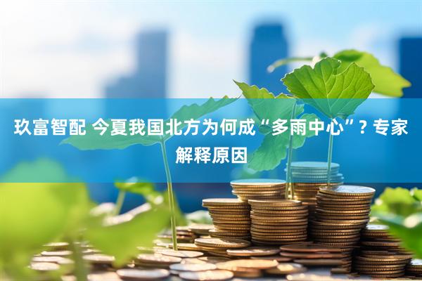 玖富智配 今夏我国北方为何成“多雨中心”? 专家解释原因