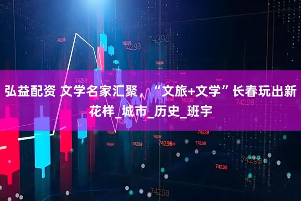 弘益配资 文学名家汇聚，“文旅+文学”长春玩出新花样_城市_历史_班宇