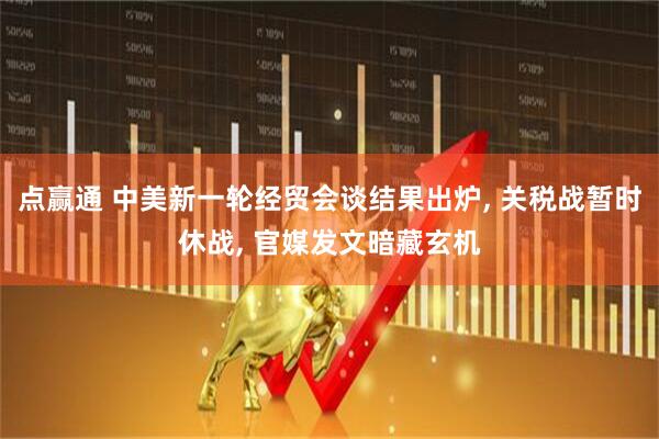 点赢通 中美新一轮经贸会谈结果出炉, 关税战暂时休战, 官媒发文暗藏玄机
