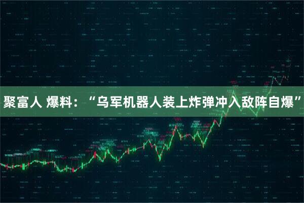聚富人 爆料：“乌军机器人装上炸弹冲入敌阵自爆”