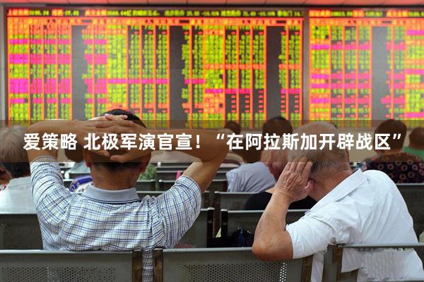 爱策略 北极军演官宣！“在阿拉斯加开辟战区”