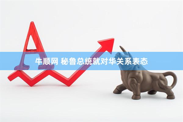 牛顺网 秘鲁总统就对华关系表态