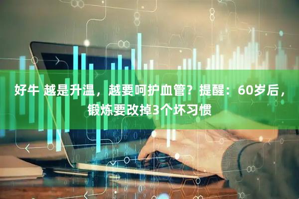 好牛 越是升温，越要呵护血管？提醒：60岁后，锻炼要改掉3个坏习惯