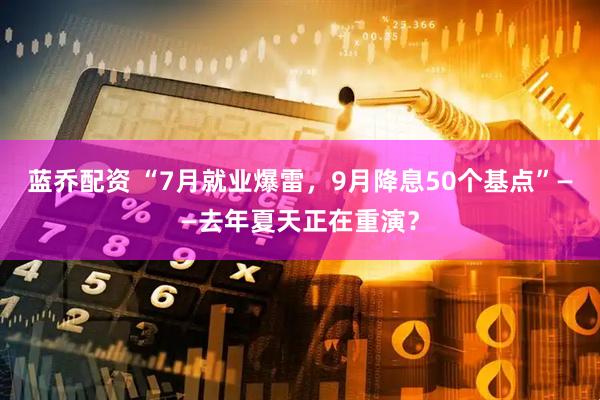 蓝乔配资 “7月就业爆雷，9月降息50个基点”——去年夏天正在重演？