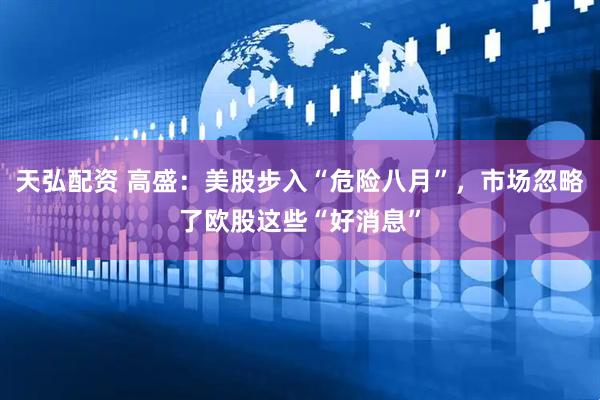 天弘配资 高盛：美股步入“危险八月”，市场忽略了欧股这些“好消息”