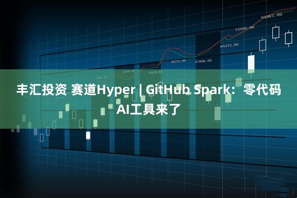 丰汇投资 赛道Hyper | GitHub Spark：零代码AI工具来了