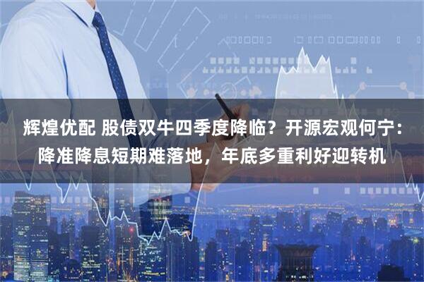 辉煌优配 股债双牛四季度降临？开源宏观何宁：降准降息短期难落地，年底多重利好迎转机
