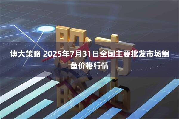 博大策略 2025年7月31日全国主要批发市场鮰鱼价格行情
