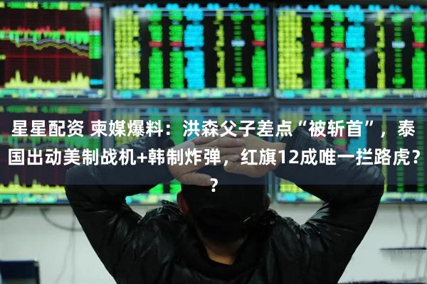 星星配资 柬媒爆料：洪森父子差点“被斩首”，泰国出动美制战机+韩制炸弹，红旗12成唯一拦路虎？