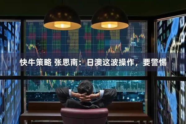 快牛策略 张思南：日澳这波操作，要警惕