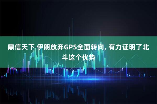 鼎信天下 伊朗放弃GPS全面转向, 有力证明了北斗这个优势