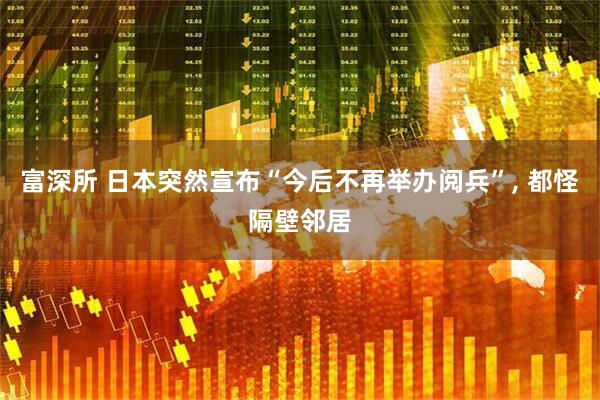 富深所 日本突然宣布“今后不再举办阅兵”, 都怪隔壁邻居
