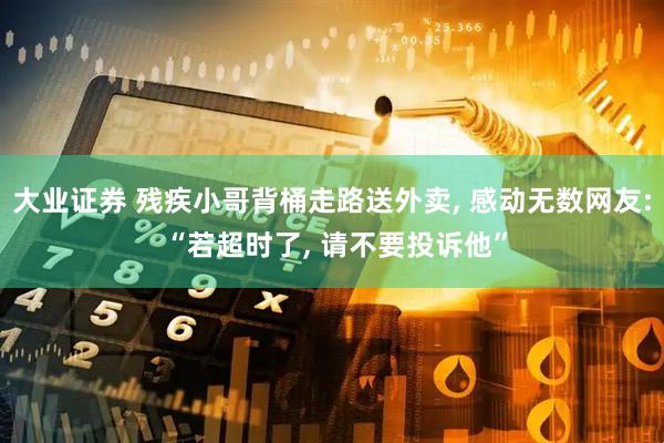 大业证券 残疾小哥背桶走路送外卖, 感动无数网友: “若超时了, 请不要投诉他”