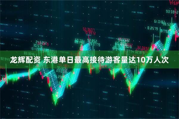 龙辉配资 东港单日最高接待游客量达10万人次