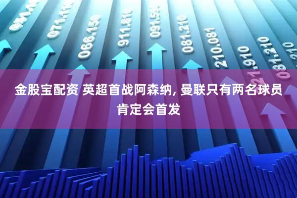 金股宝配资 英超首战阿森纳, 曼联只有两名球员肯定会首发