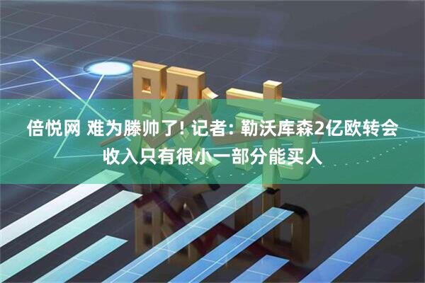倍悦网 难为滕帅了! 记者: 勒沃库森2亿欧转会收入只有很小一部分能买人