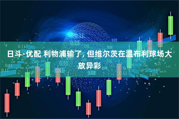 日斗-优配 利物浦输了, 但维尔茨在温布利球场大放异彩