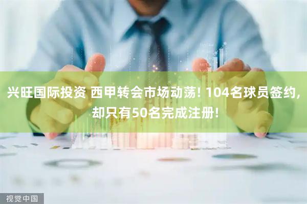 兴旺国际投资 西甲转会市场动荡! 104名球员签约, 却只有50名完成注册!