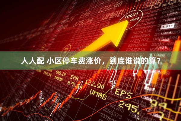 人人配 小区停车费涨价，到底谁说的算？