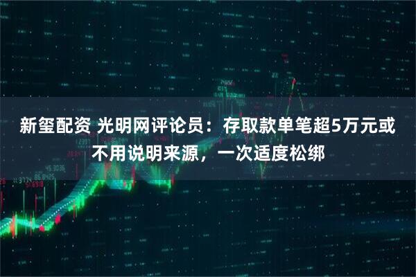 新玺配资 光明网评论员：存取款单笔超5万元或不用说明来源，一次适度松绑