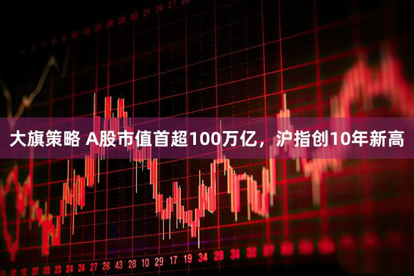大旗策略 A股市值首超100万亿，沪指创10年新高
