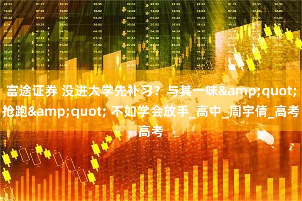富途证券 没进大学先补习？与其一味&quot;抢跑&quot; 不如学会放手_高中_周宇倩_高考