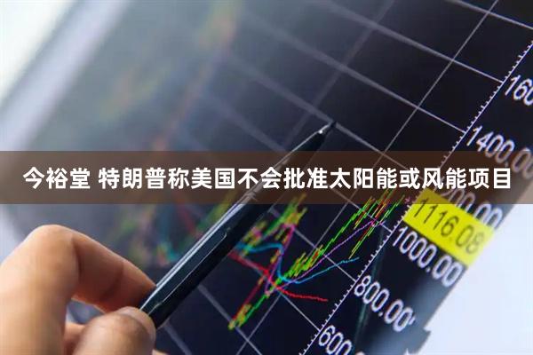 今裕堂 特朗普称美国不会批准太阳能或风能项目