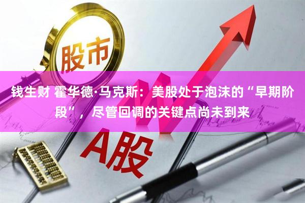 钱生财 霍华德·马克斯：美股处于泡沫的“早期阶段”，尽管回调的关键点尚未到来