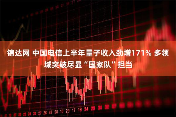 锦达网 中国电信上半年量子收入劲增171% 多领域突破尽显“国家队”担当