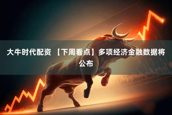 大牛时代配资 【下周看点】多项经济金融数据将公布