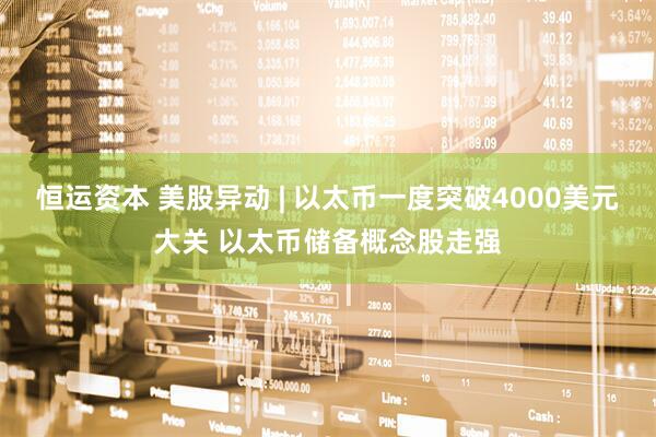 恒运资本 美股异动 | 以太币一度突破4000美元大关 以太币储备概念股走强