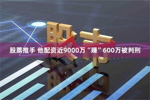 股票推手 他配资近9000万“赚”600万被判刑