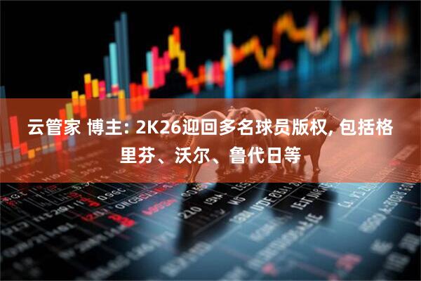 云管家 博主: 2K26迎回多名球员版权, 包括格里芬、沃尔、鲁代日等