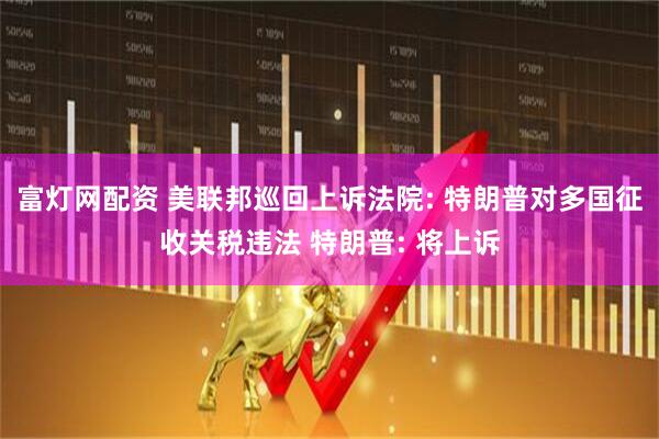 富灯网配资 美联邦巡回上诉法院: 特朗普对多国征收关税违法 特朗普: 将上诉