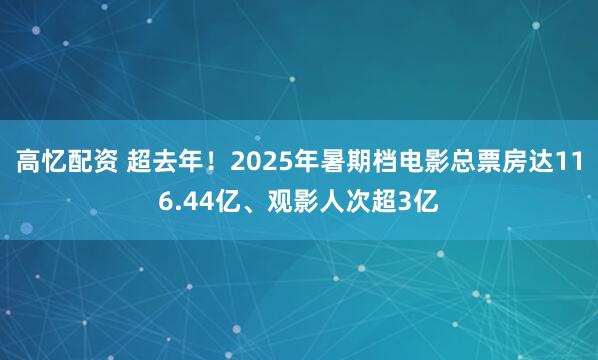 高忆配资 超去年！2025年暑期档电影总票房达116.44亿、观影人次超3亿