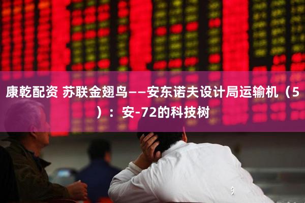 康乾配资 苏联金翅鸟——安东诺夫设计局运输机（5）：安-72的科技树