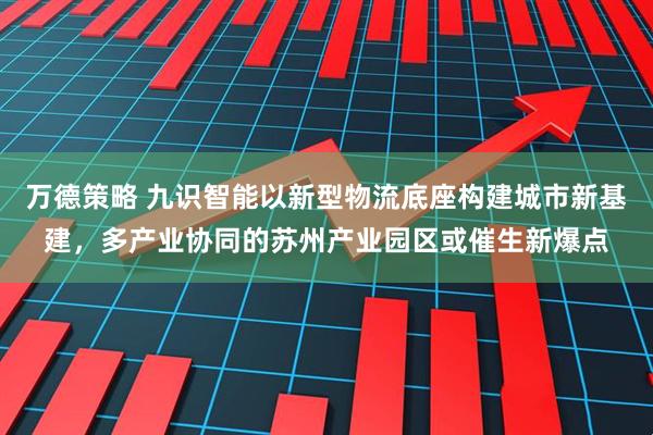 万德策略 九识智能以新型物流底座构建城市新基建，多产业协同的苏州产业园区或催生新爆点